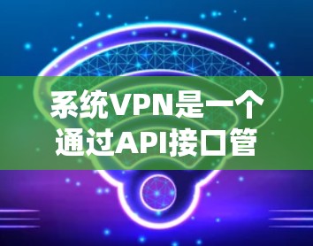 系统VPN是一个通过API接口管理网络设备的工具,旨在提供网络配置、日志监控、网络扩展、设备管理等功能,适用于网络管理需求的用户。以下是系统VPN的详细介绍 系统VPN是一个通过API接口管理网络设备的工具,旨在提供网络配置、日志监控、网络扩展、设备管理等功能,适用于网络管理需求的用户。以下是系统VPN的详细介绍