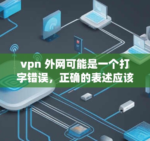 vpn 外网可能是一个打字错误,正确的表述应该是VPN 外网或者VPN连接等。以下是一些与VPN相关的信息和建议 vpn 外网可能是一个打字错误,正确的表述应该是VPN 外网或者VPN连接等。以下是一些与VPN相关的信息和建议