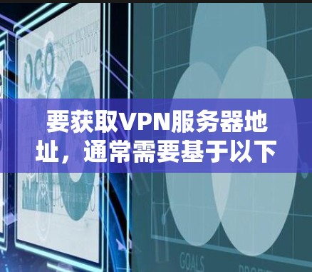 要获取VPN服务器地址，通常需要基于以下步骤进行