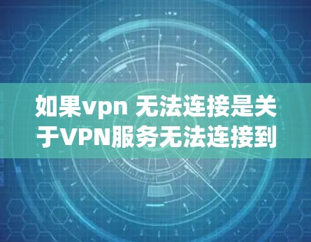 如果vpn 无法连接是关于VPN服务无法连接到服务器或获取内容的问题,建议您检查以下几点 如果vpn 无法连接是关于VPN服务无法连接到服务器或获取内容的问题,建议您检查以下几点
