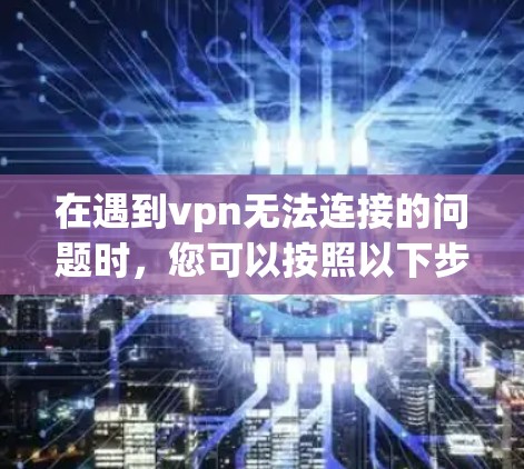 在遇到vpn无法连接的问题时,您可以按照以下步骤进行排查和解决 在遇到vpn无法连接的问题时,您可以按照以下步骤进行排查和解决