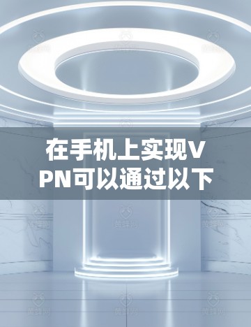 在手机上实现VPN可以通过以下步骤进行 在手机上实现VPN可以通过以下步骤进行