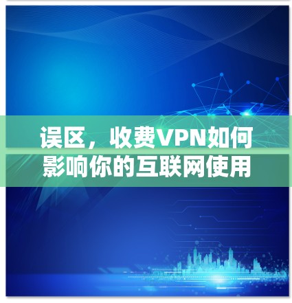 误区,收费VPN如何影响你的互联网使用? 误区,收费VPN如何影响你的互联网使用?