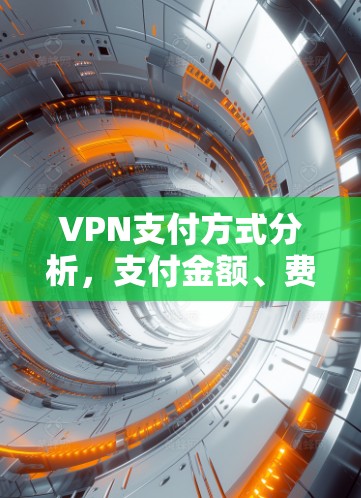 VPN支付方式分析,支付金额、费用、便捷性与长期使用 VPN支付方式分析,支付金额、费用、便捷性与长期使用