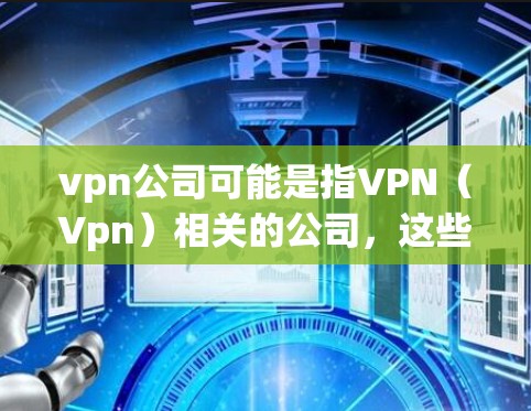 vpn公司可能是指VPN（Vpn）相关的公司，这些公司提供通过网络加密方式访问外部互联网的服务，以提供安全、高效的网络连接。以下是一些主要的VPN公司和相关服务