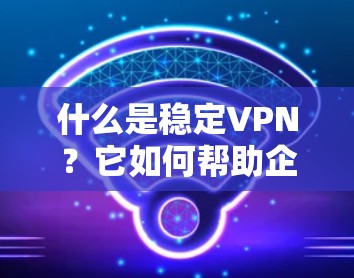 什么是稳定VPN?它如何帮助企业保障数据安全? 什么是稳定VPN?它如何帮助企业保障数据安全?