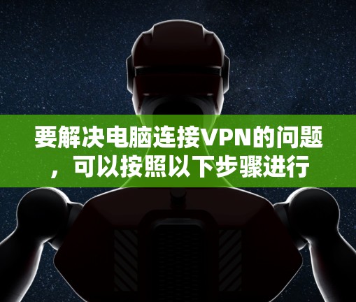 要解决电脑连接VPN的问题,可以按照以下步骤进行 要解决电脑连接VPN的问题,可以按照以下步骤进行