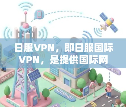 日服VPN,即日服国际VPN,是提供国际网络服务的平台,方便用户访问中国的国内互联网、香港的互联网、日本的互联网等。以下是关于日服VPN的详细分析和推荐 日服VPN,即日服国际VPN,是提供国际网络服务的平台,方便用户访问中国的国内互联网、香港的互联网、日本的互联网等。以下是关于日服VPN的详细分析和推荐
