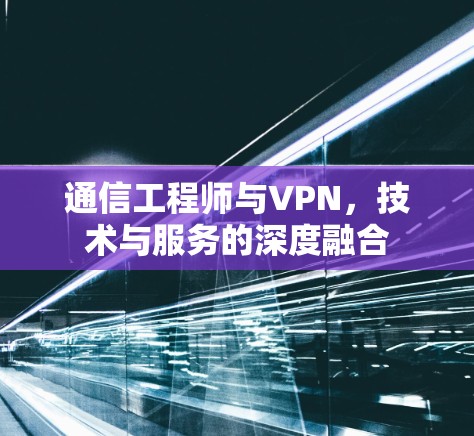 通信工程师与VPN,技术与服务的深度融合 通信工程师与VPN,技术与服务的深度融合