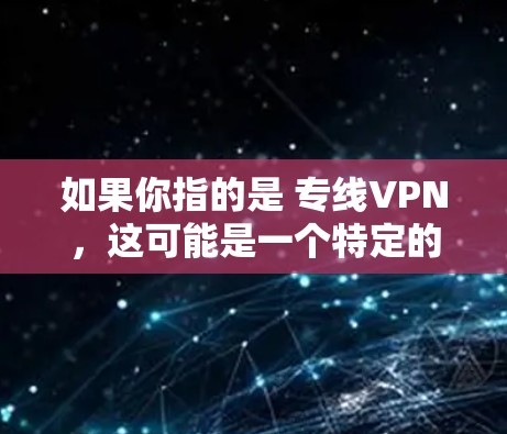 如果你指的是 专线VPN,这可能是一个特定的 VPN 服务,但缺乏足够的上下文来确定其具体功能或特点。如果你有其他问题或需要进一步的帮助,请提供更多信息! 如果你指的是 专线VPN,这可能是一个特定的 VPN 服务,但缺乏足够的上下文来确定其具体功能或特点。如果你有其他问题或需要进一步的帮助,请提供更多信息!