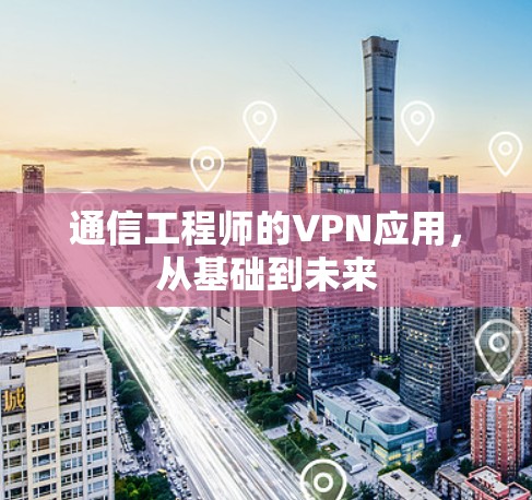 通信工程师的VPN应用,从基础到未来 通信工程师的VPN应用,从基础到未来
