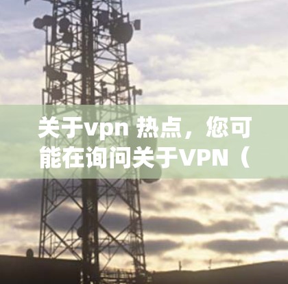 关于vpn 热点，您可能在询问关于VPN（Video Privacy Network）的相关信息，特别是近年来的热点事件、趋势和挑战。以下是关于VPN的一些常见热点话题