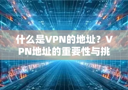 什么是VPN的地址?VPN地址的重要性与挑战 什么是VPN的地址?VPN地址的重要性与挑战