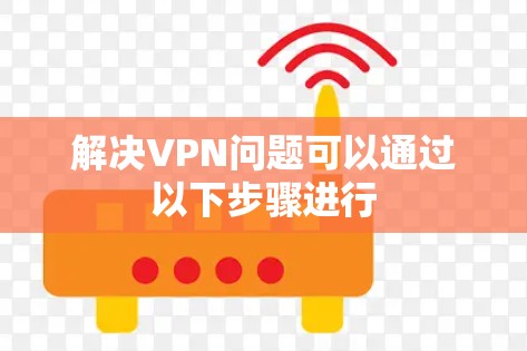 解决VPN问题可以通过以下步骤进行 解决VPN问题可以通过以下步骤进行