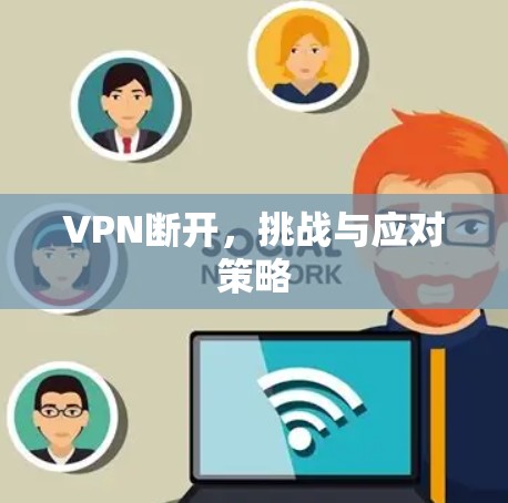 VPN断开,挑战与应对策略 VPN断开,挑战与应对策略
