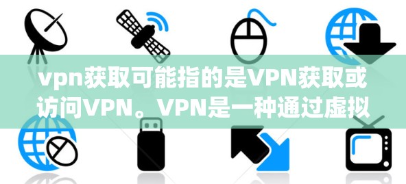 vpn获取可能指的是VPN获取或访问VPN。VPN是一种通过虚拟网络连接外部网络的技术，允许用户在不被原网络所知的情况下，访问外部服务器和网络资源。以下是关于VPN获取的详细信息
