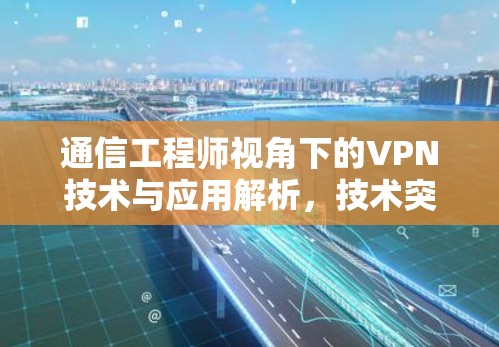通信工程师视角下的VPN技术与应用解析,技术突破与应用前景 通信工程师视角下的VPN技术与应用解析,技术突破与应用前景