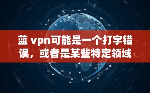 蓝 vpn可能是一个打字错误，或者是某些特定领域中的术语。以下是一些可能的解释