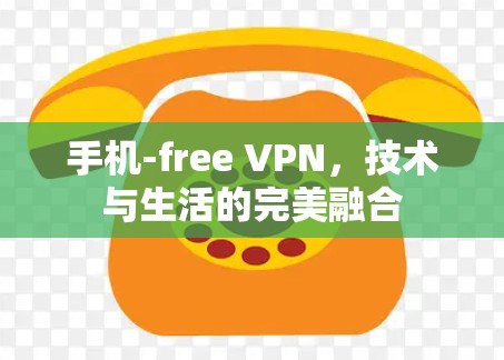 手机-free VPN,技术与生活的完美融合 手机-free VPN,技术与生活的完美融合