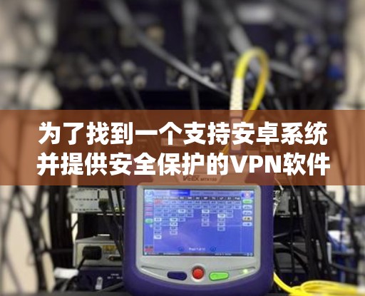 为了找到一个支持安卓系统并提供安全保护的VPN软件，以下是一些推荐