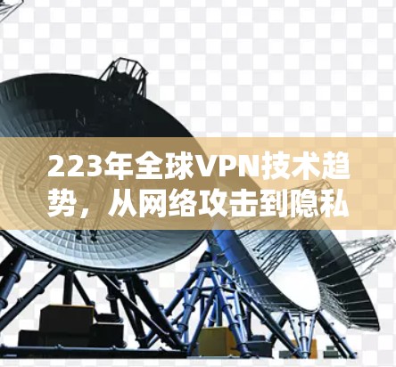 223年全球VPN技术趋势，从网络攻击到隐私保护的全面解析