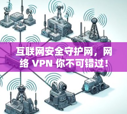 互联网安全守护网，网络 VPN 你不可错过！