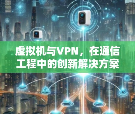 虚拟机与VPN,在通信工程中的创新解决方案 虚拟机与VPN,在通信工程中的创新解决方案