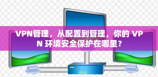 VPN管理,从配置到管理,你的 VPN 环境安全保护在哪里? VPN管理,从配置到管理,你的 VPN 环境安全保护在哪里?