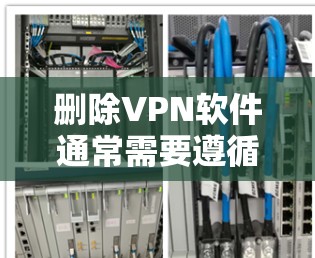 删除VPN软件通常需要遵循以下步骤，确保操作正确并安全