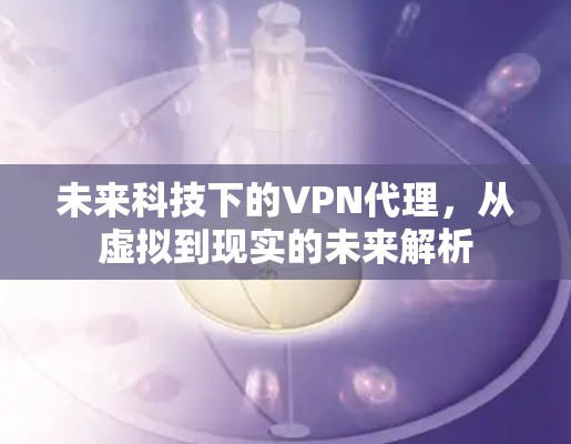 未来科技下的VPN代理,从虚拟到现实的未来解析 未来科技下的VPN代理,从虚拟到现实的未来解析