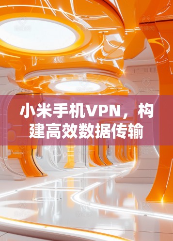 小米手机VPN,构建高效数据传输网络的技术解决方案 小米手机VPN,构建高效数据传输网络的技术解决方案