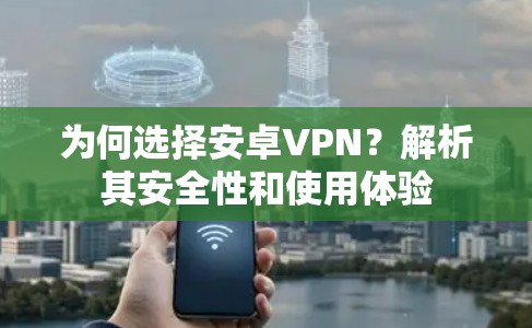 为何选择安卓VPN?解析其安全性和使用体验 为何选择安卓VPN?解析其安全性和使用体验