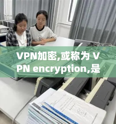 VPN加密,或称为 VPN encryption,是指在VPN服务中使用加密技术来保护用户的数据和流量。以下是关于VPN加密的详细分析