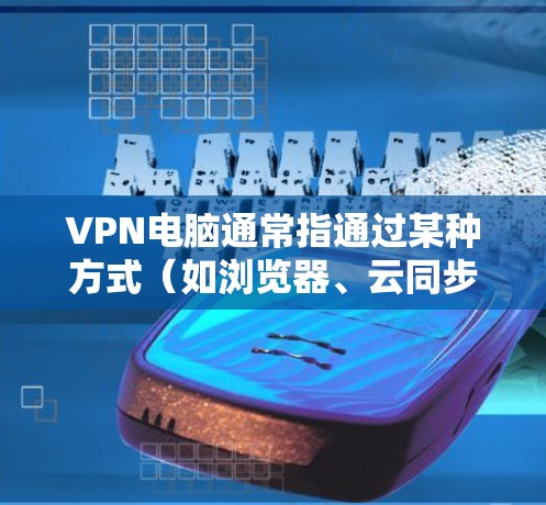VPN电脑通常指通过某种方式（如浏览器、云同步软件或私有云设备）将您的电脑连接到网络，从而在安全的网络环境中使用电脑。以下是一些关于如何使用VPN电脑的常见步骤和技巧