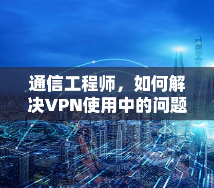 通信工程师，如何解决VPN使用中的问题？