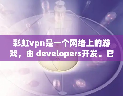 彩虹vpn是一个网络上的游戏,由 developers开发。它是一个以彩虹色为主题的视觉游戏,玩家可以在游戏中通过不同的道具和技能来提升自己的彩虹颜色,以达到更高的成就和挑战 彩虹vpn是一个网络上的游戏,由 developers开发。它是一个以彩虹色为主题的视觉游戏,玩家可以在游戏中通过不同的道具和技能来提升自己的彩虹颜色,以达到更高的成就和挑战