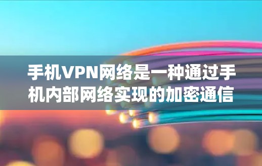 手机VPN网络是一种通过手机内部网络实现的加密通信服务，用户可以通过使用手机上的VPN应用进行加密通信、在线支付、文件传输等操作。以下是关于手机vpn网络的详细说明