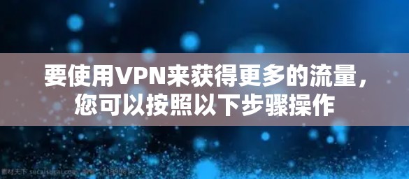 要使用VPN来获得更多的流量,您可以按照以下步骤操作 要使用VPN来获得更多的流量,您可以按照以下步骤操作