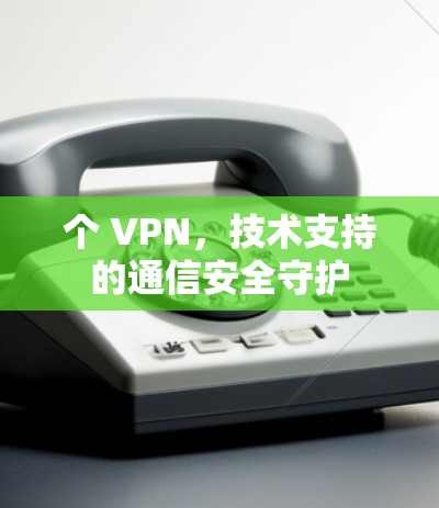 个 VPN，技术支持的通信安全守护
