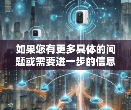 如果您有更多具体的问题或需要进一步的信息,请提供更多信息以便我更好地帮助您 如果您有更多具体的问题或需要进一步的信息,请提供更多信息以便我更好地帮助您