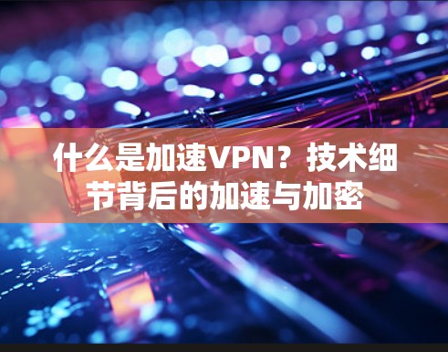 什么是加速VPN？技术细节背后的加速与加密
