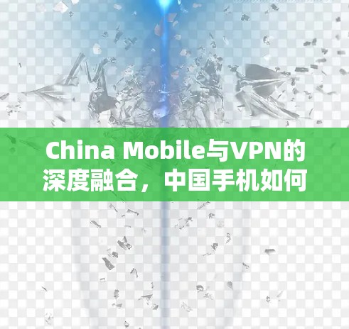 China Mobile与VPN的深度融合，中国手机如何成为全球网络基础设施的重要组成部分