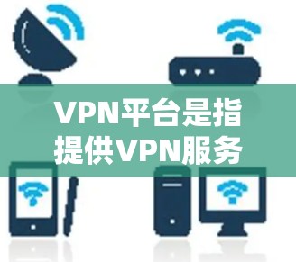 VPN平台是指提供VPN服务的平台，这些平台通常会根据不同的需求和用户需求，提供不同的服务功能。以下是一些常见的VPN平台