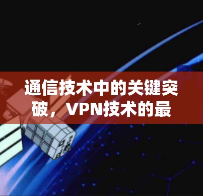 通信技术中的关键突破,VPN技术的最新发展与应用 通信技术中的关键突破,VPN技术的最新发展与应用