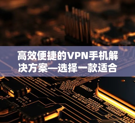 高效便捷的VPN手机解决方案—选择一款适合自己的设备