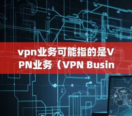 vpn业务可能指的是VPN业务（VPN Business）即提供网络视频通话、在线支付、远程文件传输、在线教育等服务的网络服务。VPN技术通过加密数据传输，确保在安全的网络环境中进行数据传输和通信