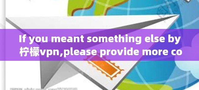 If you meant something else by 柠檬vpn,please provide more context,and Ill do my best to assist you! If you meant something else by 柠檬vpn,please provide more context,and Ill do my best to assist you!
