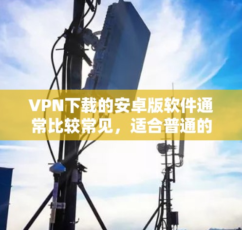 VPN下载的安卓版软件通常比较常见,适合普通的用户使用。以下是一些常见的安卓VPN软件推荐 VPN下载的安卓版软件通常比较常见,适合普通的用户使用。以下是一些常见的安卓VPN软件推荐