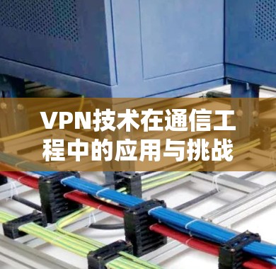 VPN技术在通信工程中的应用与挑战 VPN技术在通信工程中的应用与挑战