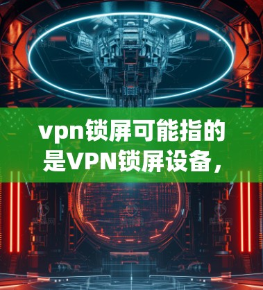 vpn锁屏可能指的是VPN锁屏设备,即用于管理VPN服务器或节点的设备。VPN锁屏通常用于控制VPN服务器的访问权限、连接状态以及数据安全等。以下是一些可能的解释和信息 vpn锁屏可能指的是VPN锁屏设备,即用于管理VPN服务器或节点的设备。VPN锁屏通常用于控制VPN服务器的访问权限、连接状态以及数据安全等。以下是一些可能的解释和信息